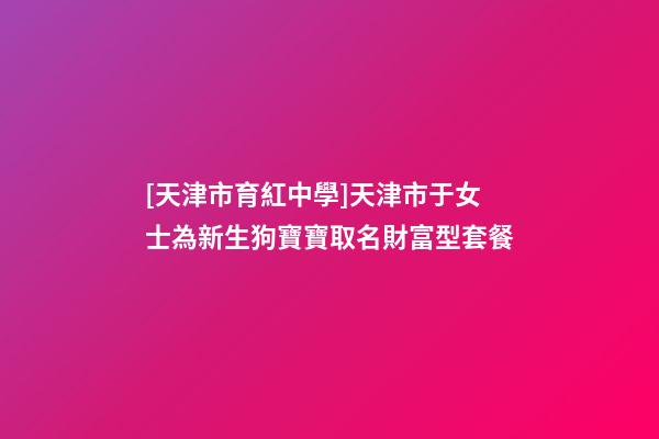 [天津市育紅中學]天津市于女士為新生狗寶寶取名財富型套餐-第1張-公司起名-玄機派